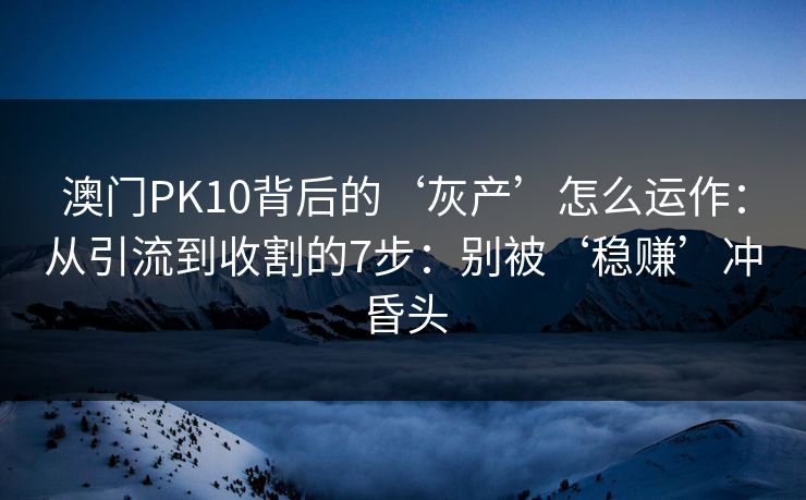 澳门PK10背后的‘灰产’怎么运作:从引流到收割的7步:别被‘稳赚’冲昏头 澳门PK10背后的‘灰产’怎么运作:从引流到收割的7步:别被‘稳赚’冲昏头
