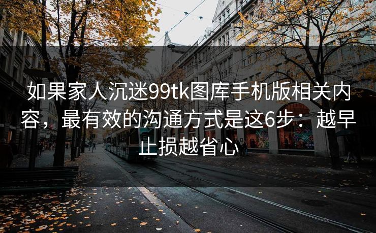 如果家人沉迷99tk图库手机版相关内容,最有效的沟通方式是这6步:越早止损越省心 如果家人沉迷99tk图库手机版相关内容,最有效的沟通方式是这6步:越早止损越省心