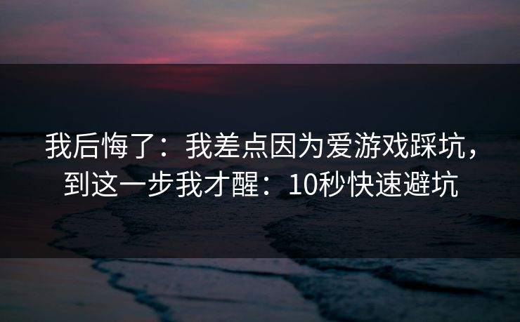 我后悔了:我差点因为爱游戏踩坑,到这一步我才醒:10秒快速避坑 我后悔了:我差点因为爱游戏踩坑,到这一步我才醒:10秒快速避坑