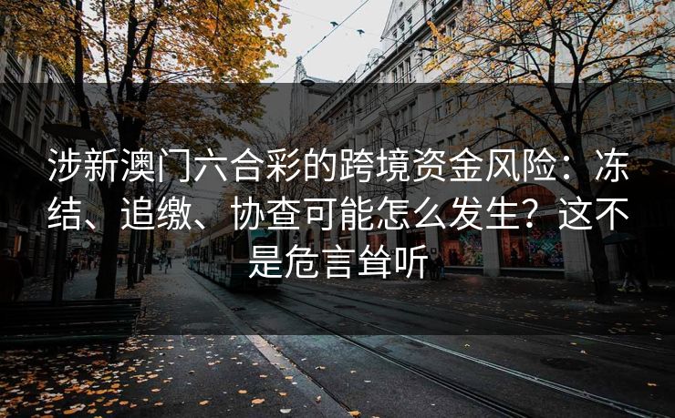 涉新澳门六合彩的跨境资金风险:冻结、追缴、协查可能怎么发生?这不是危言耸听 涉新澳门六合彩的跨境资金风险:冻结、追缴、协查可能怎么发生?这不是危言耸听