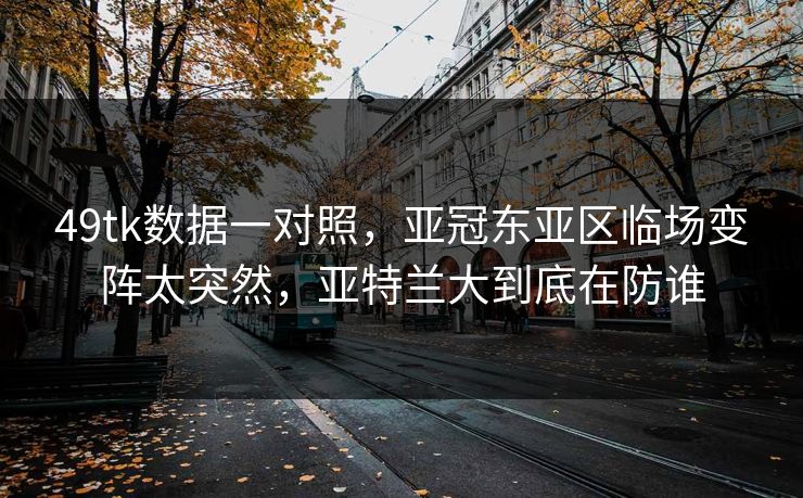 49tk数据一对照,亚冠东亚区临场变阵太突然,亚特兰大到底在防谁 49tk数据一对照,亚冠东亚区临场变阵太突然,亚特兰大到底在防谁