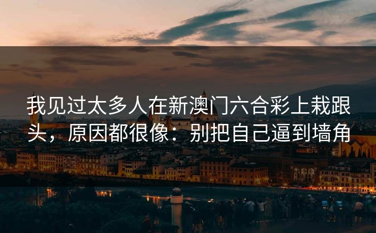 我见过太多人在新澳门六合彩上栽跟头,原因都很像:别把自己逼到墙角 我见过太多人在新澳门六合彩上栽跟头,原因都很像:别把自己逼到墙角